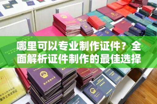 田阳哪里可以专业制作证件？全面解析证件制作的最佳选择