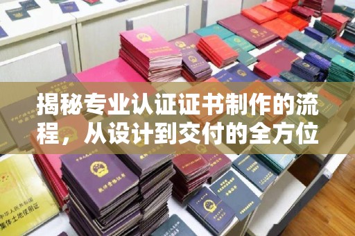 涟源揭秘专业认证证书制作的流程，从设计到交付的全方位指南