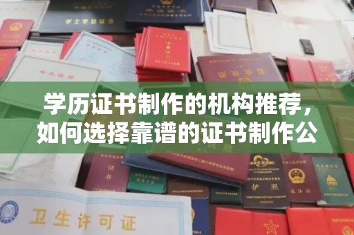 安源学历证书制作的机构推荐，如何选择靠谱的证书制作公司？